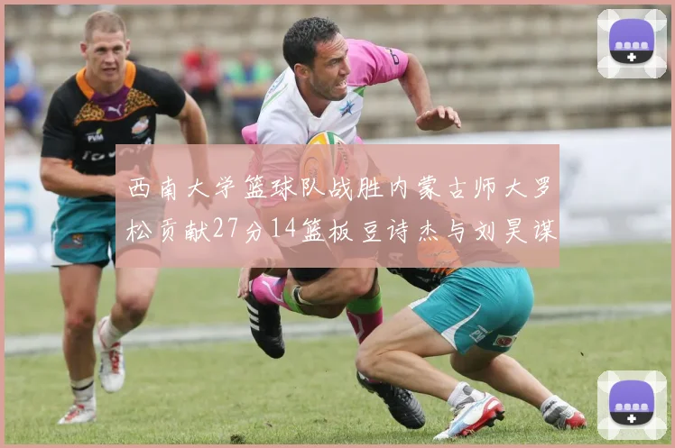 西南大学篮球队战胜内蒙古师大罗松贡献27分14篮板豆诗杰与刘昊谋表现出色
