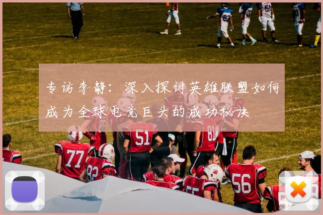 专访李静：深入探讨英雄联盟如何成为全球电竞巨头的成功秘诀