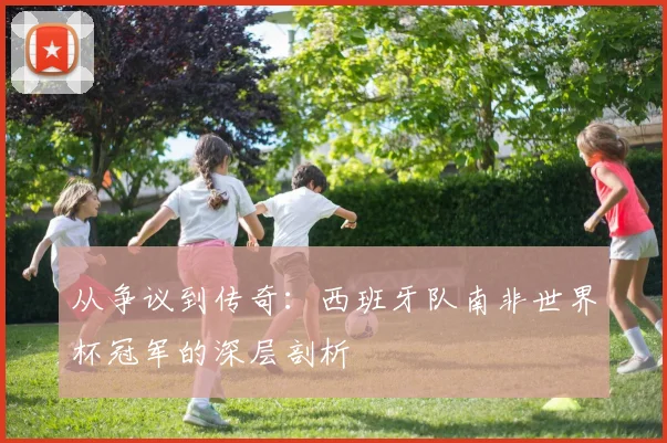 从争议到传奇：西班牙队南非世界杯冠军的深层剖析