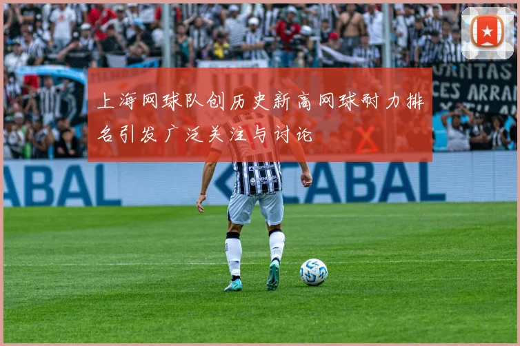 上海网球队创历史新高网球耐力排名引发广泛关注与讨论