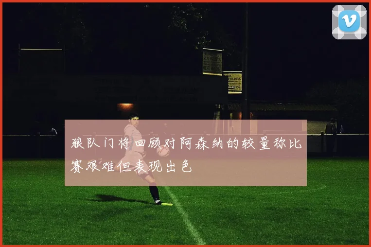 狼队门将回顾对阿森纳的较量称比赛艰难但表现出色
