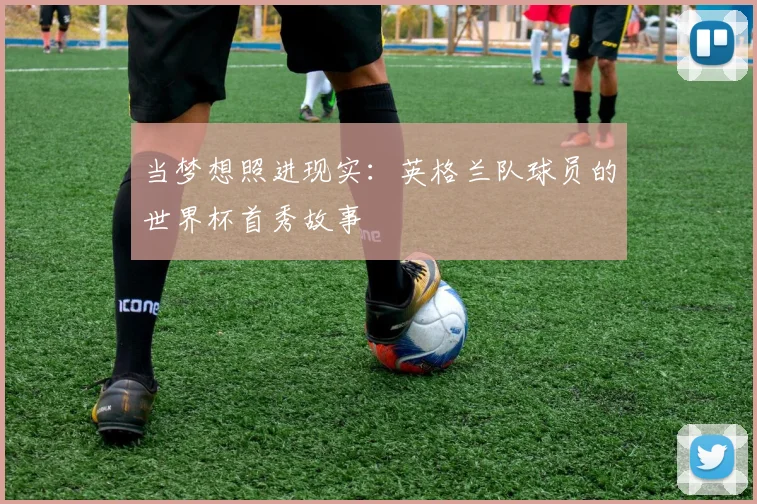 当梦想照进现实：英格兰队球员的世界杯首秀故事