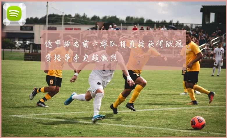 德甲排名前六球队将直接获得欧冠资格争夺更趋激烈
