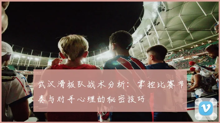 武汉滑板队战术分析：掌控比赛节奏与对手心理的秘密技巧