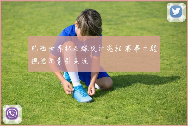 巴西世界杯足球设计亮相 赛事主题视觉元素引关注