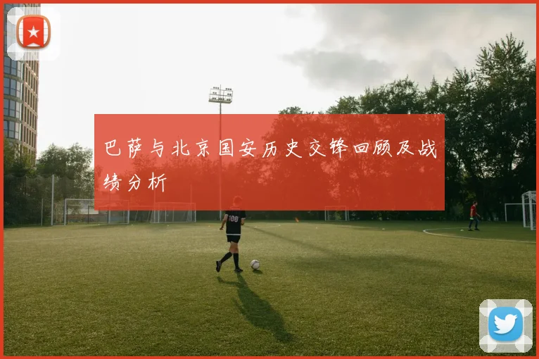 巴萨与北京国安历史交锋回顾及战绩分析
