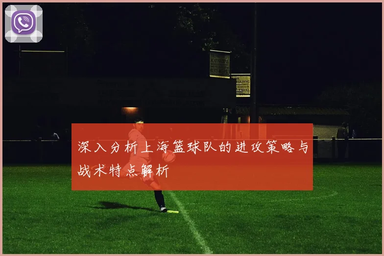 深入分析上海篮球队的进攻策略与战术特点解析