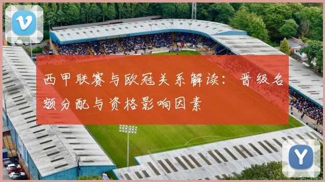 西甲联赛与欧冠关系解读：晋级名额分配与资格影响因素