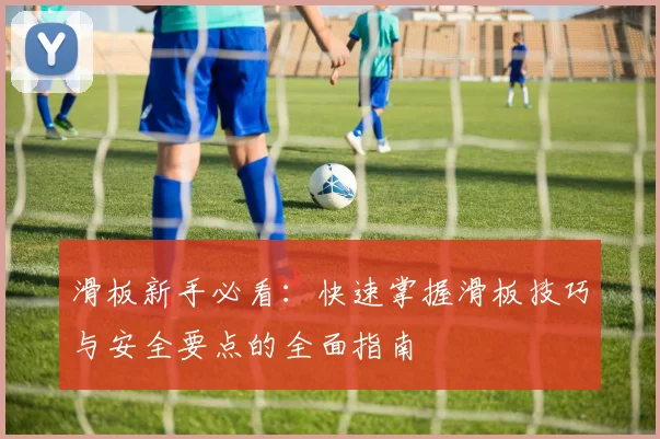 滑板新手必看：快速掌握滑板技巧与安全要点的全面指南