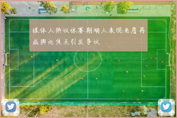 媒体人热议休赛期湖人表现老詹再成舆论焦点引发争议