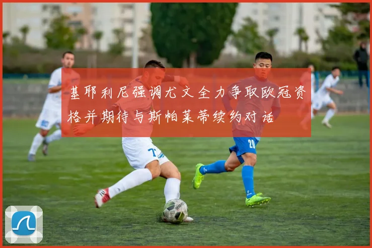 基耶利尼强调尤文全力争取欧冠资格并期待与斯帕莱蒂续约对话