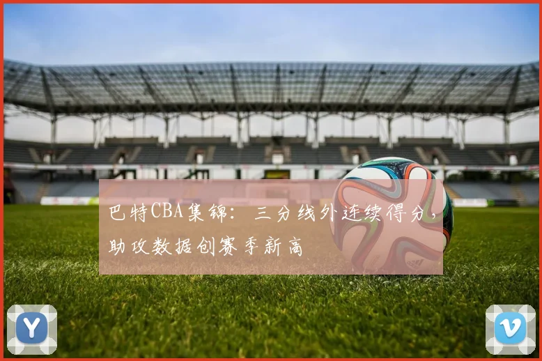 巴特CBA集锦：三分线外连续得分，助攻数据创赛季新高