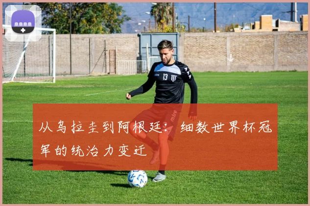 从乌拉圭到阿根廷：细数世界杯冠军的统治力变迁