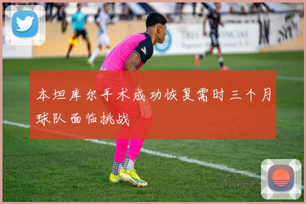 本坦库尔手术成功恢复需时三个月球队面临挑战