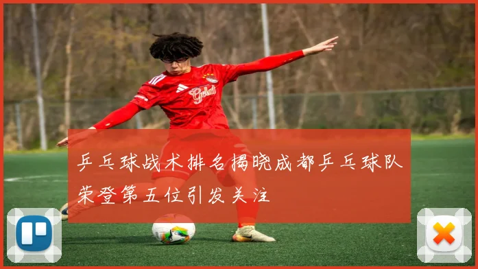 乒乓球战术排名揭晓成都乒乓球队荣登第五位引发关注