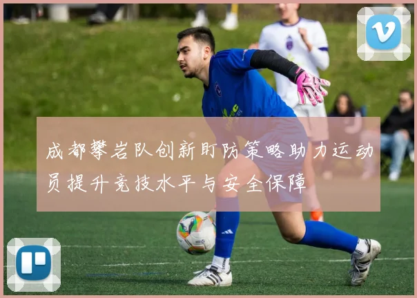 成都攀岩队创新盯防策略助力运动员提升竞技水平与安全保障